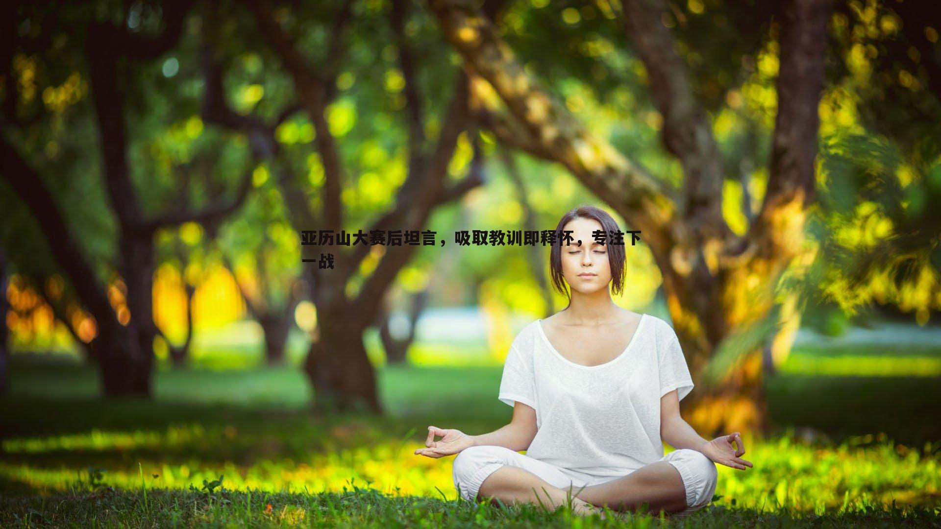 问鼎娱乐-亚历山大赛后坦言，吸取教训即释怀，专注下一战