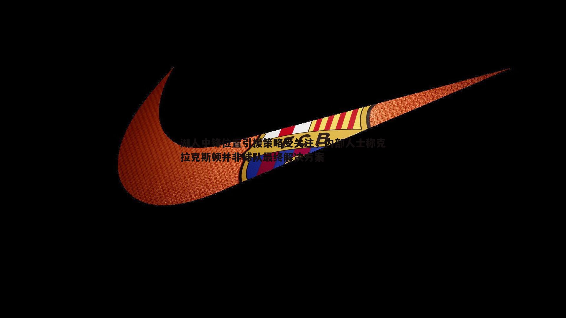 问鼎娱乐-湖人中锋位置引援策略受关注，内部人士称克拉克斯顿并非球队最终解决方案