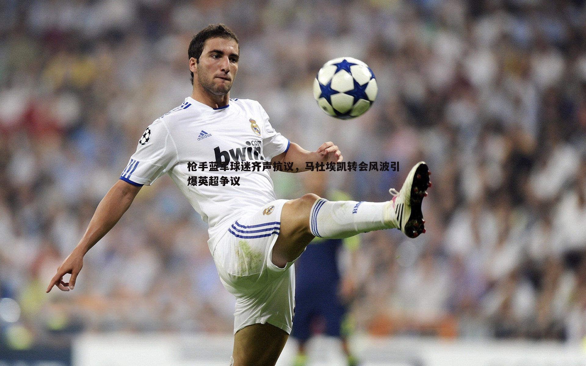 问鼎娱乐-枪手蓝军球迷齐声抗议，马杜埃凯转会风波引爆英超争议