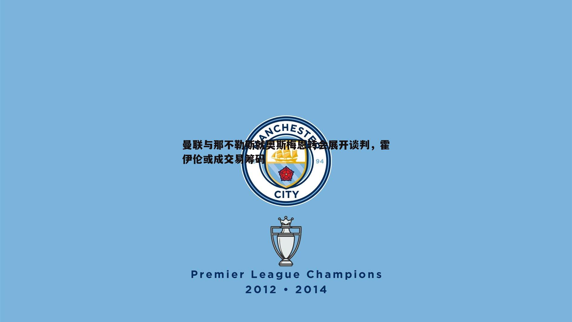 问鼎娱乐-曼联与那不勒斯就奥斯梅恩转会展开谈判，霍伊伦或成交易筹码