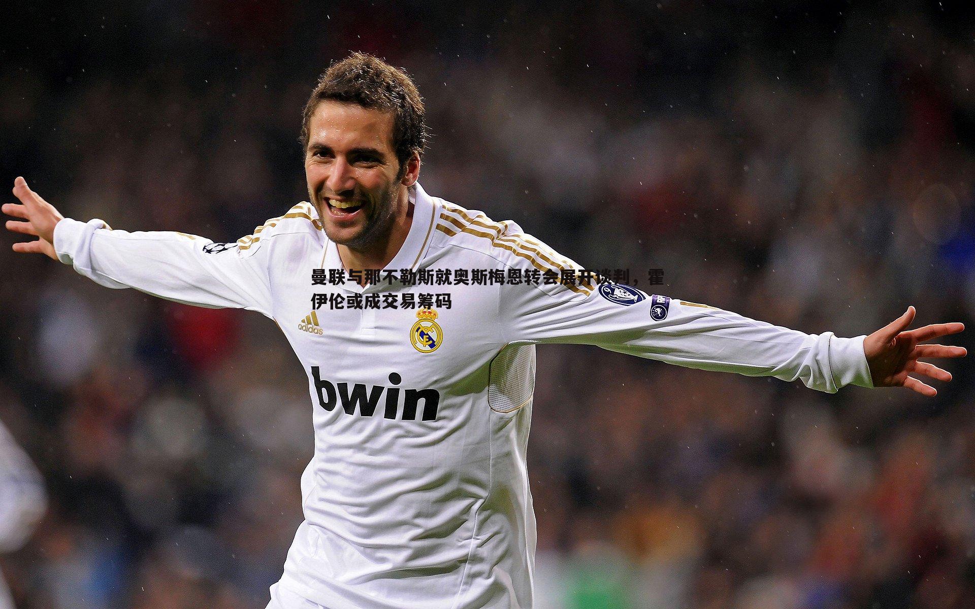 曼联与那不勒斯就奥斯梅恩转会展开谈判,霍伊伦或成交易筹码