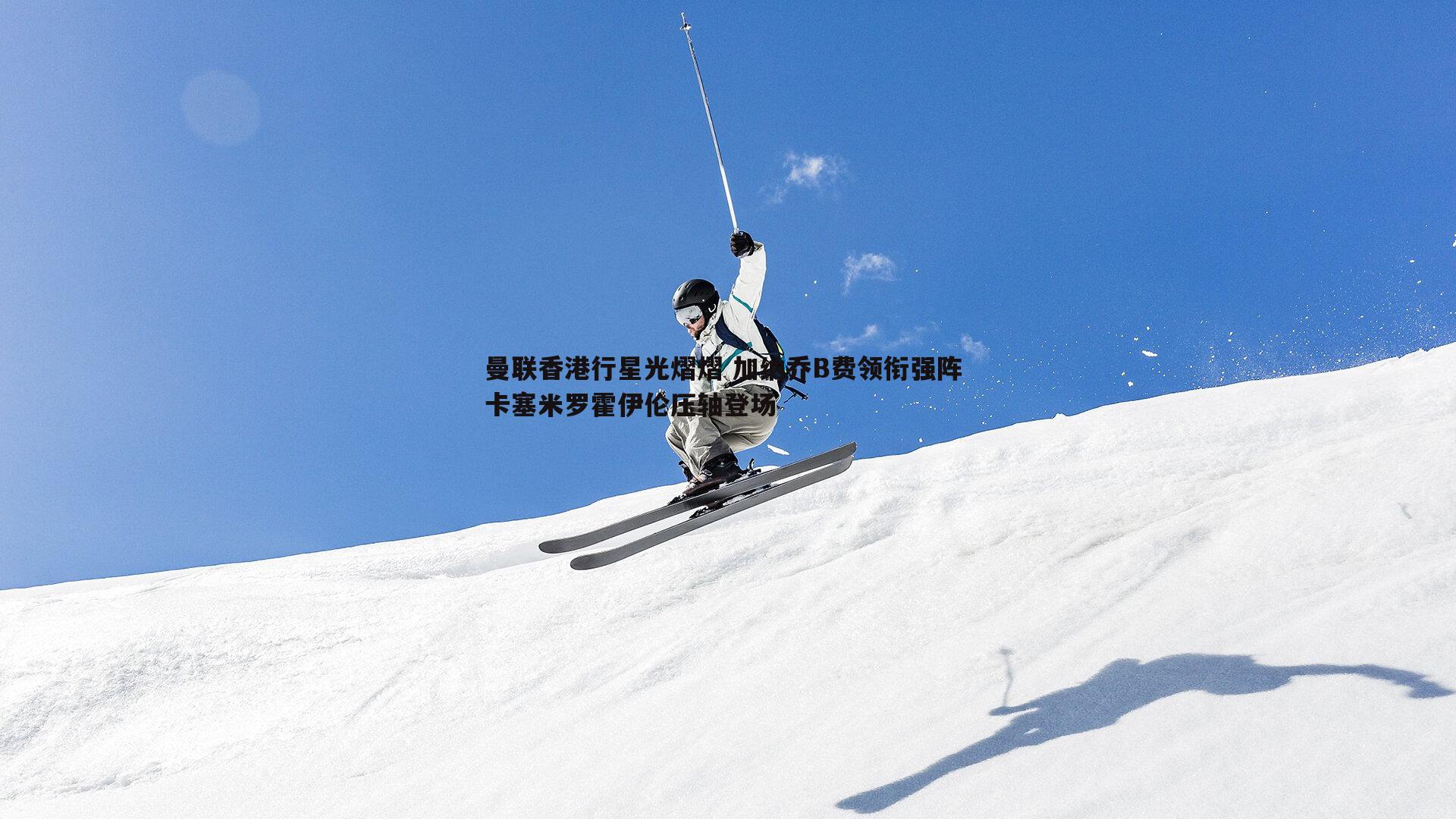 曼联香港行星光熠熠 加纳乔B费领衔强阵 卡塞米罗霍伊伦压轴登场