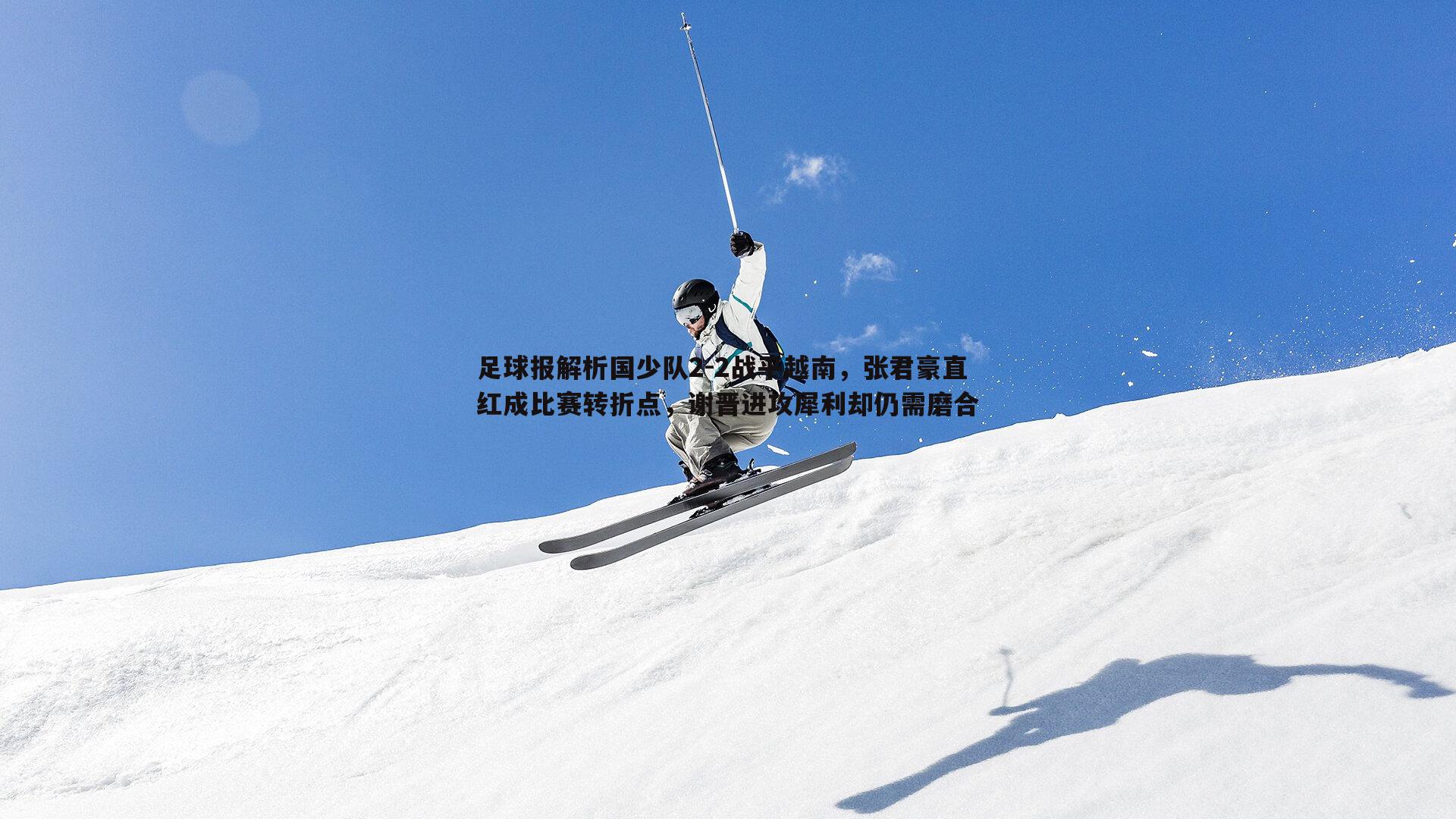 问鼎娱乐-足球报解析国少队2-2战平越南，张君豪直红成比赛转折点，谢晋进攻犀利却仍需磨合