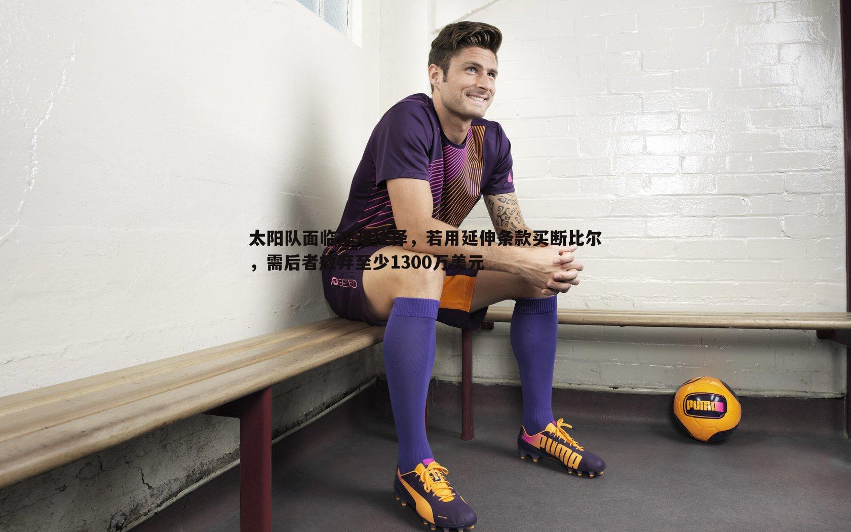 太阳队面临艰难抉择,若用延伸条款买断比尔,需后者放弃至少1300万美元