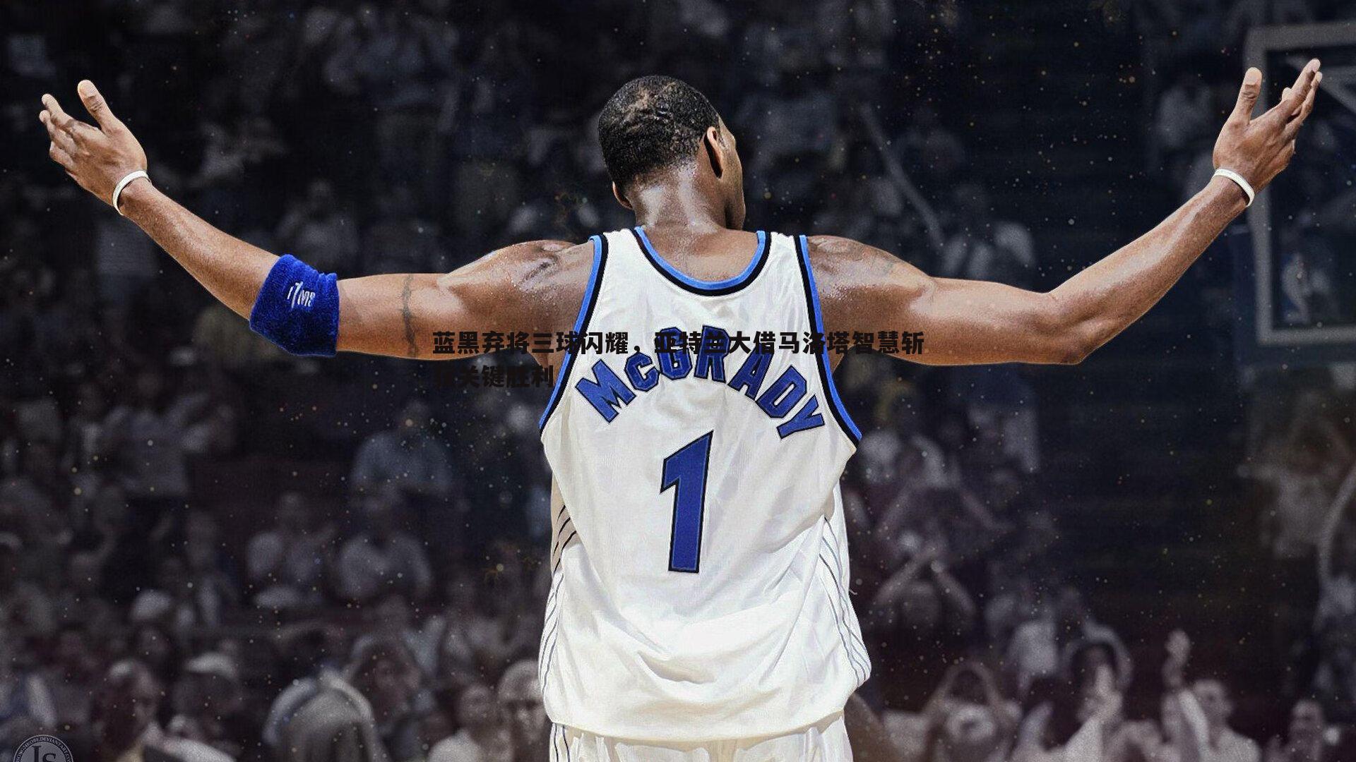 蓝黑弃将三球闪耀,亚特兰大借马洛塔智慧斩获关键胜利