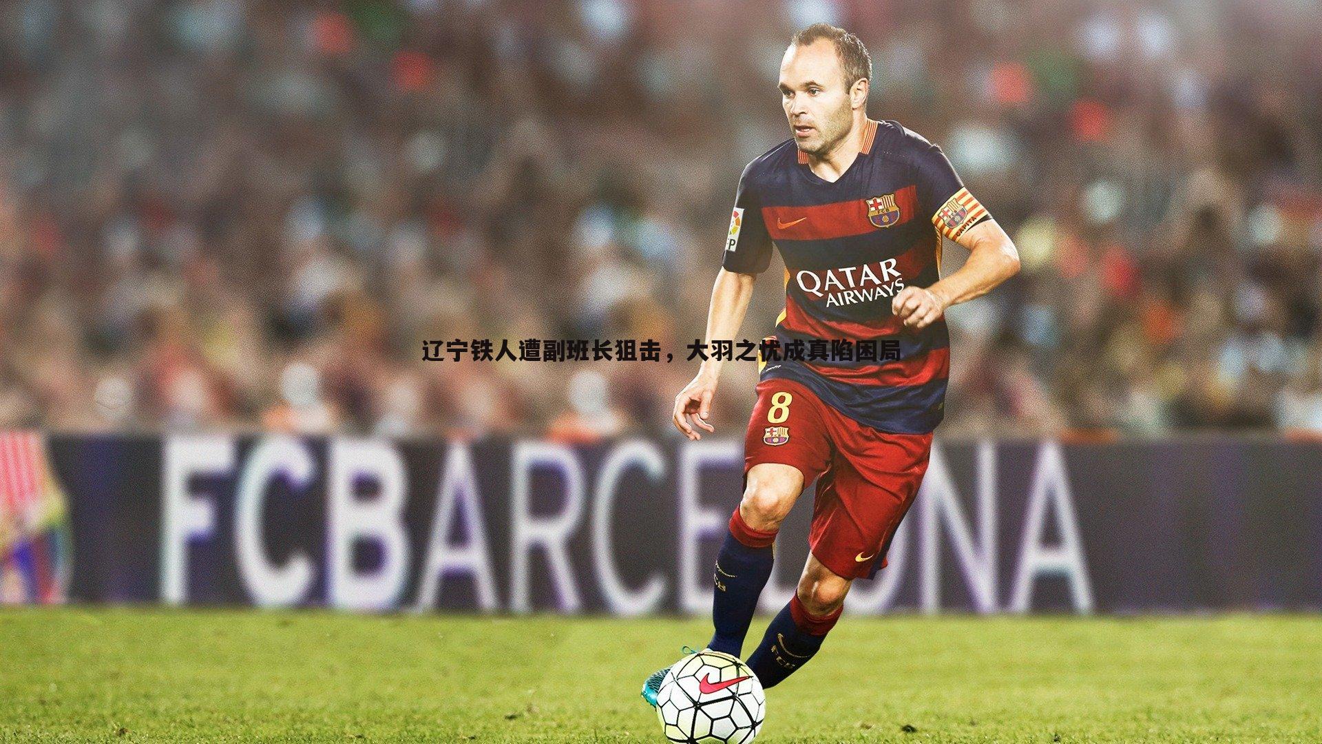 辽宁铁人遭副班长狙击,大羽之忧成真陷困局