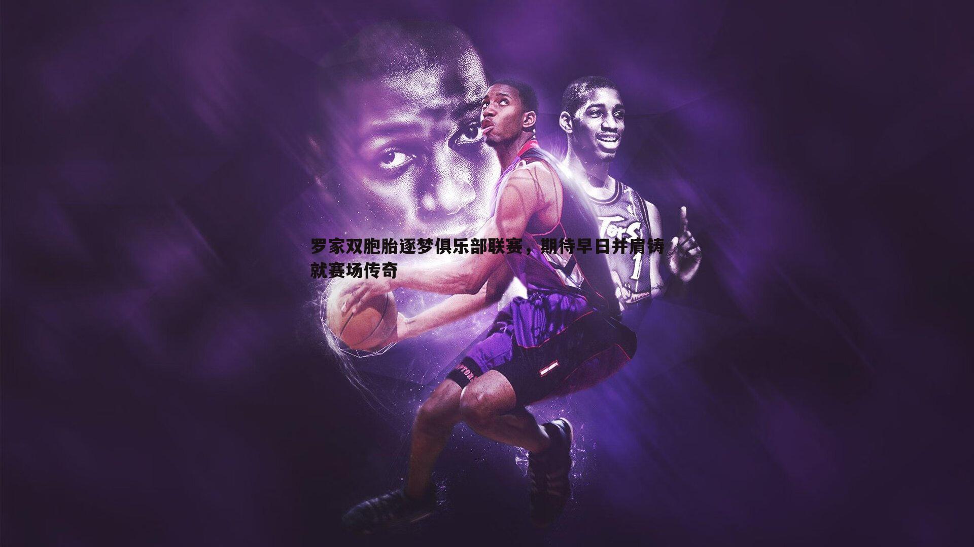 罗家双胞胎逐梦俱乐部联赛，期待早日并肩铸就赛场传奇