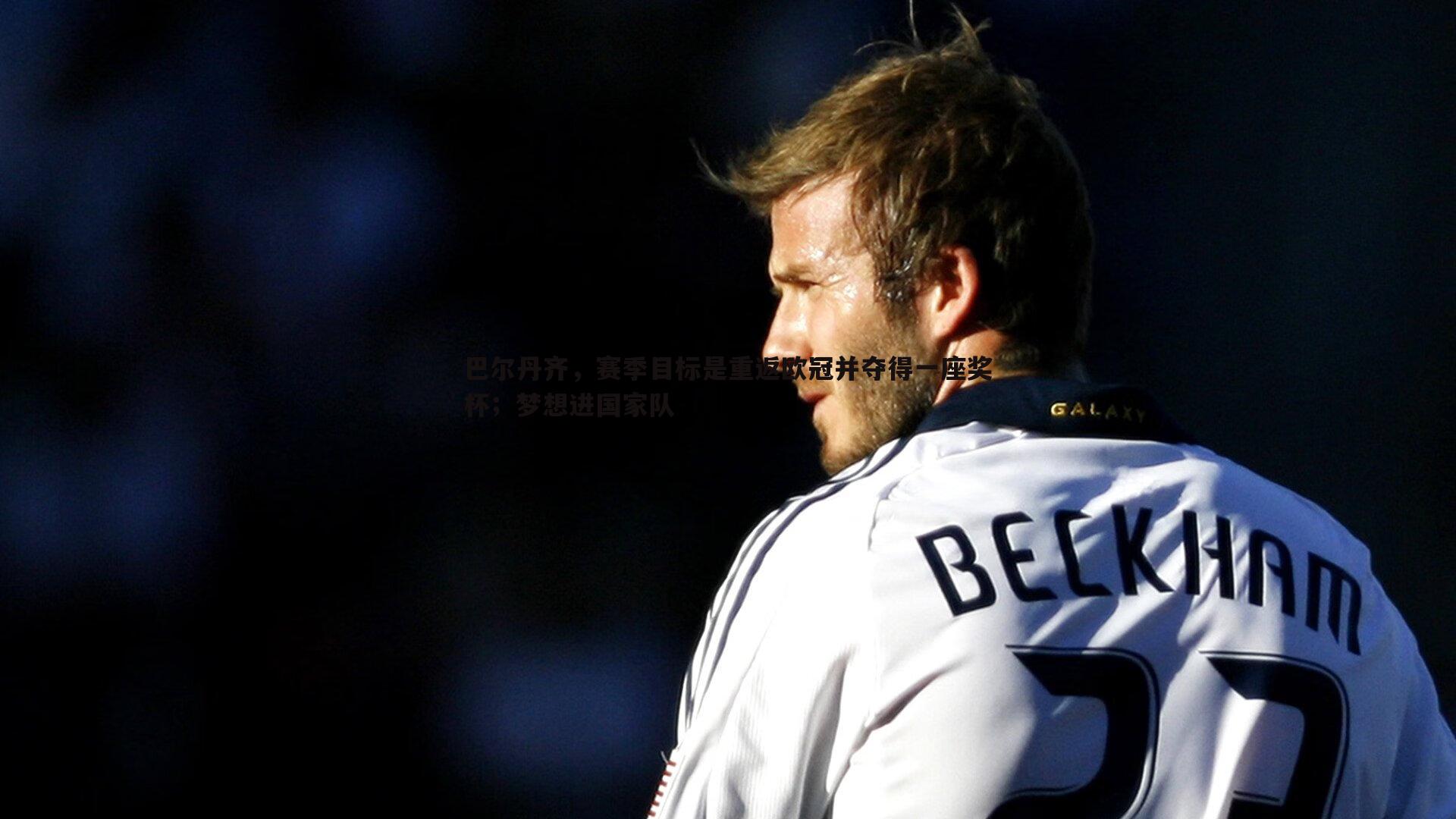 问鼎娱乐-巴尔丹齐，赛季目标是重返欧冠并夺得一座奖杯；梦想进国家队