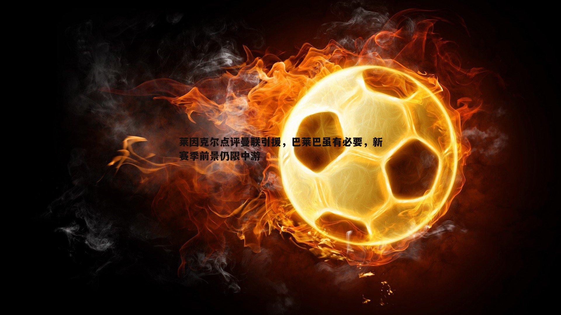 莱因克尔点评曼联引援,巴莱巴虽有必要,新赛季前景仍限中游