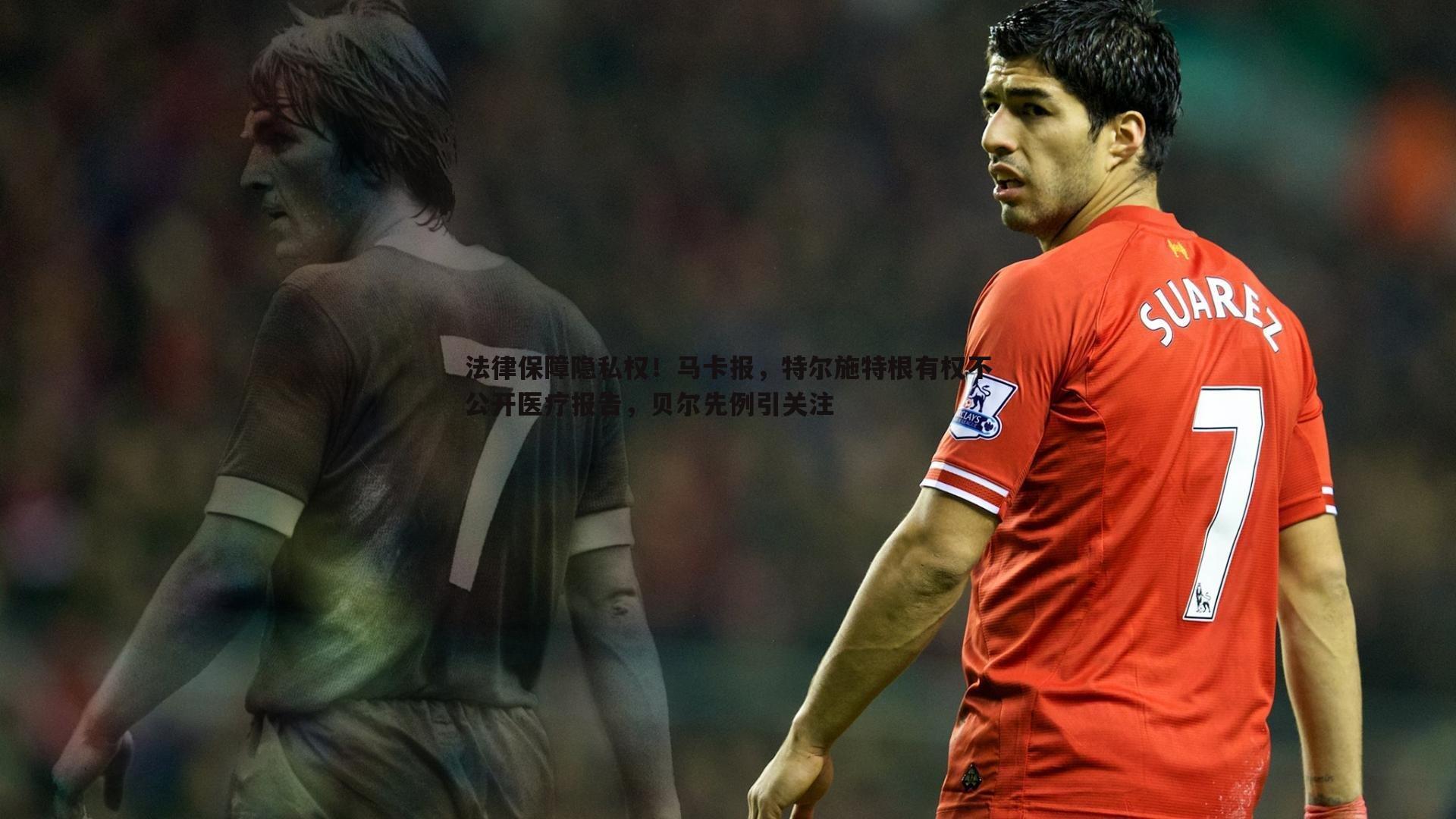 问鼎娱乐-法律保障隐私权！马卡报，特尔施特根有权不公开医疗报告，贝尔先例引关注