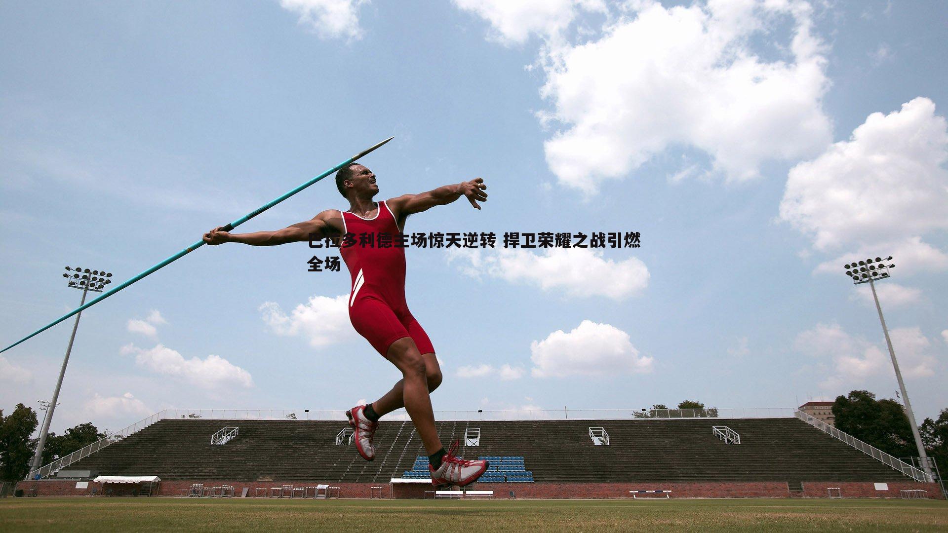 巴拉多利德主场惊天逆转 捍卫荣耀之战引燃全场